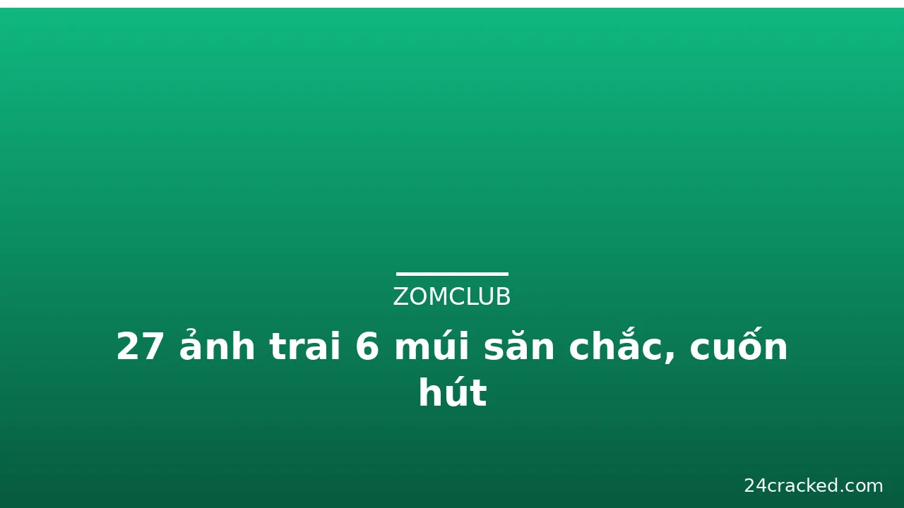 27 ảnh trai 6 múi săn chắc, cuốn hút