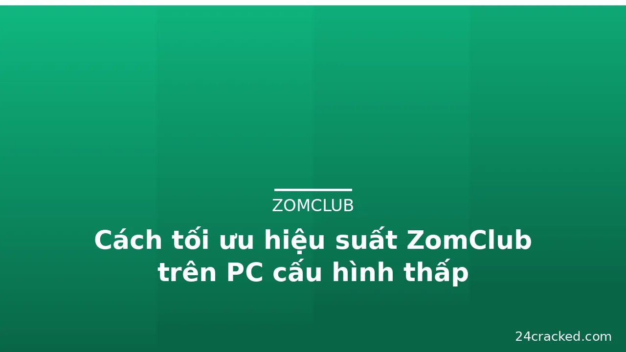Cách tối ưu hiệu suất ZomClub trên PC cấu hình thấp