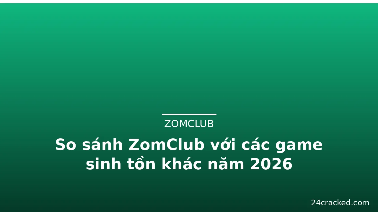 So sánh ZomClub với các game sinh tồn khác năm 2026