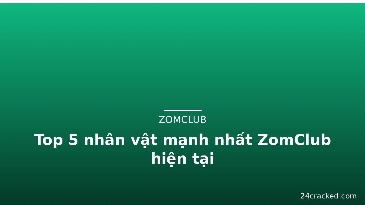 Top 5 nhân vật mạnh nhất ZomClub hiện tại