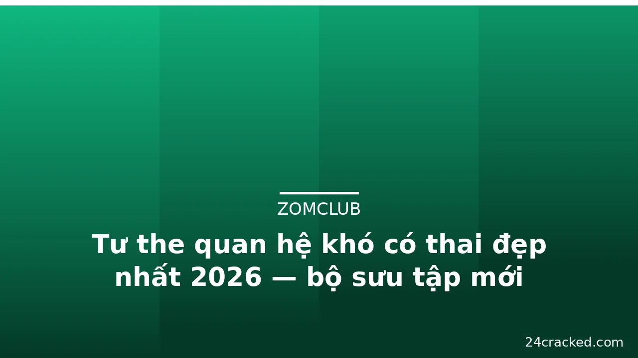 Tư the quan hệ khó có thai đẹp nhất 2026 — bộ sưu tập mới